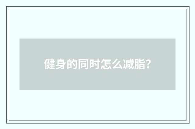 健身的同时怎么减脂?