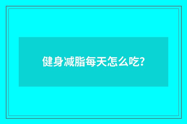健身减脂每天怎么吃?