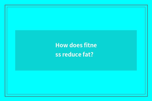 How does fitness reduce fat?