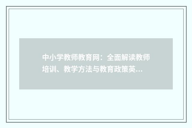 中小学教师教育网：全面解读教师培训、教学方法与教育政策英文双语对照