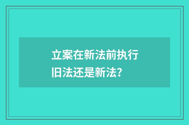 立案在新法前执行旧法还是新法?