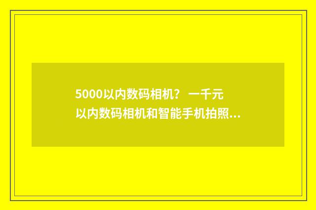 5000以内数码相机？ 一千元以内数码相机和智能手机拍照哪个好？英文双语对照