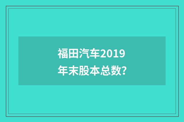 福田汽车2019年末股本总数？
