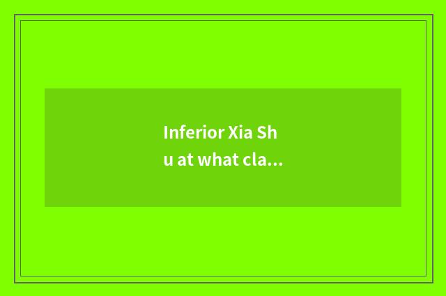 Inferior Xia Shu at what class?