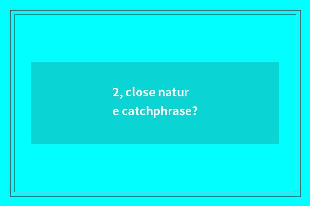 2, close nature catchphrase?