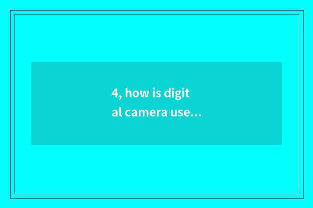 4, how is digital camera used?