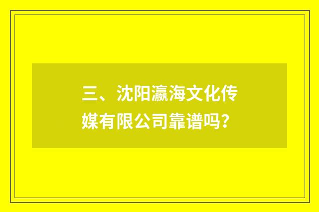 三、沈阳瀛海文化传媒有限公司靠谱吗？