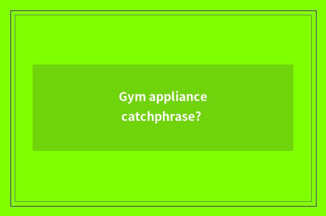 Gym appliance catchphrase?