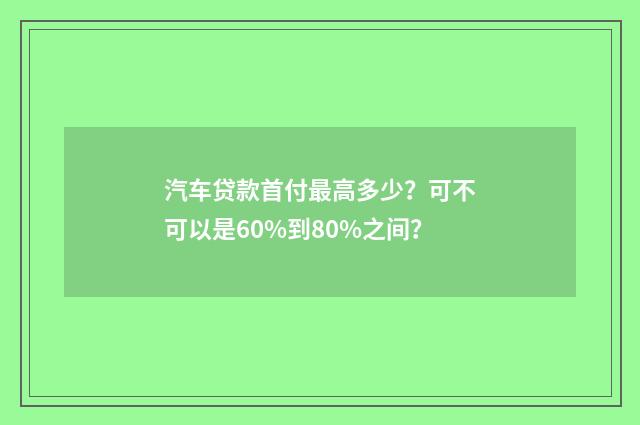 汽车贷款首付最高多少?可不可以是60%到80%之间?