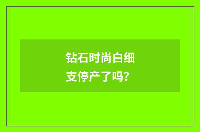 钻石时尚白细支停产了吗？