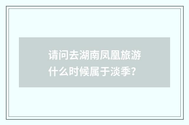 请问去湖南凤凰旅游什么时候属于淡季?