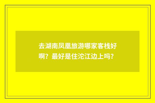 去湖南凤凰旅游哪家客栈好啊?最好是住沱江边上吗?