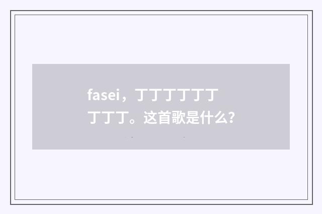 fasei，丁丁丁丁丁丁丁丁丁。这首歌是什么？