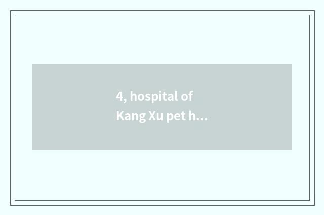 4, hospital of Kang Xu pet how?