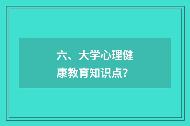 六、大学心理健康教育知识点？