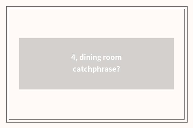 4, dining room catchphrase?