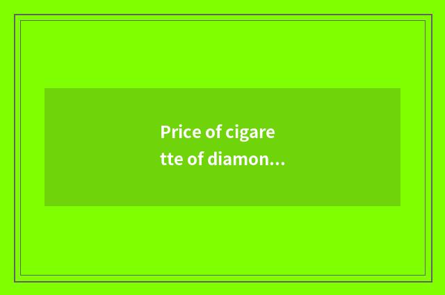 Price of cigarette of diamond of the smoke in Heibei?