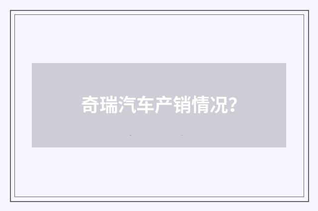 奇瑞汽车产销情况？