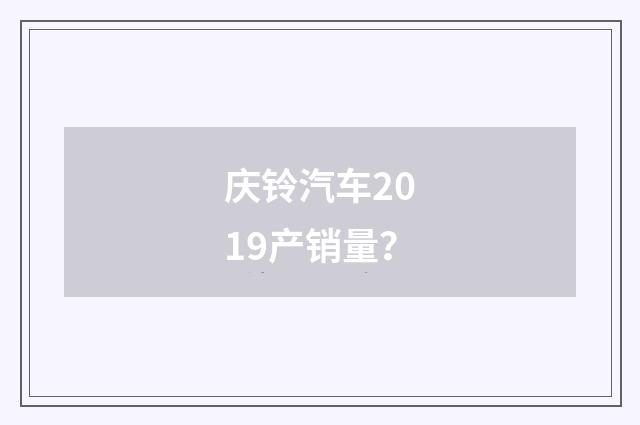 庆铃汽车2019产销量？