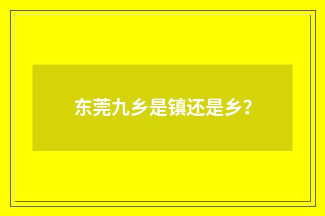 东莞九乡是镇还是乡?