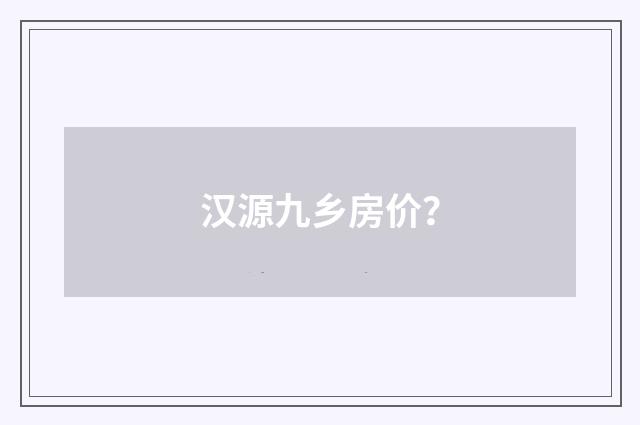 汉源九乡房价？