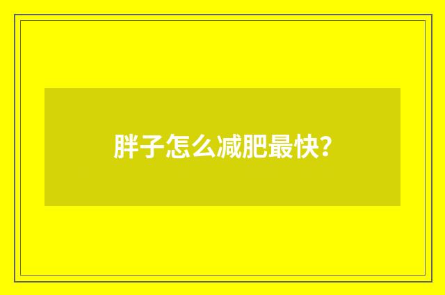 胖子怎么减肥最快？