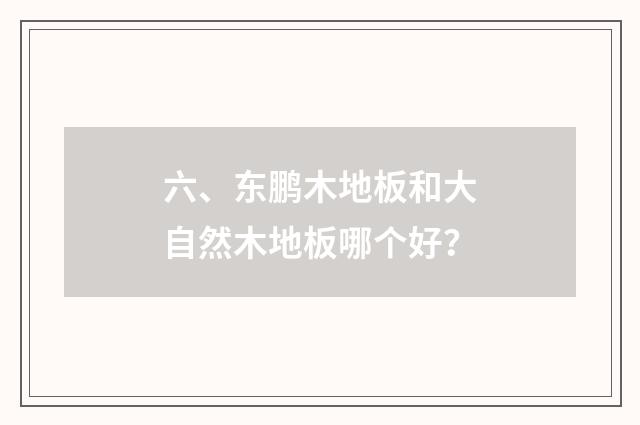 六、东鹏木地板和大自然木地板哪个好？