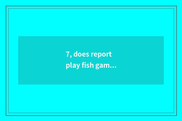 7, does report play fish game skill?