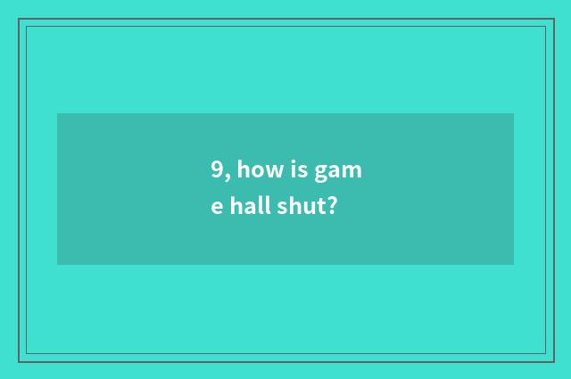 9, how is game hall shut?