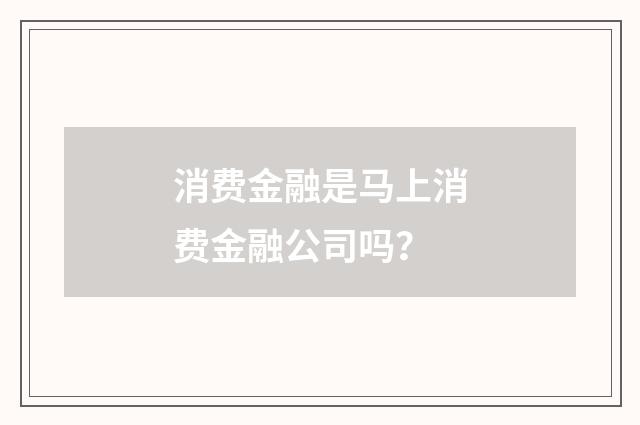 消费金融是马上消费金融公司吗?