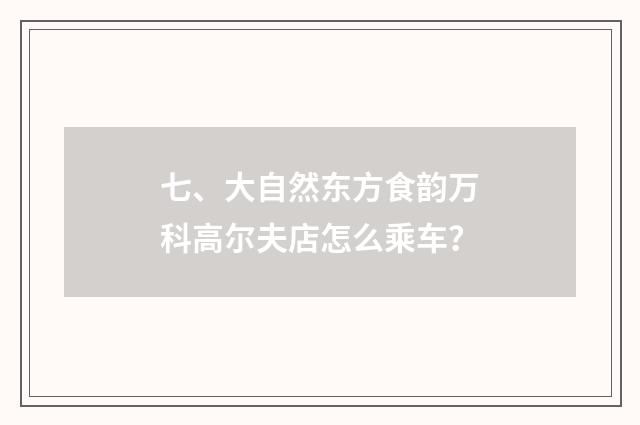七、大自然东方食韵万科高尔夫店怎么乘车？