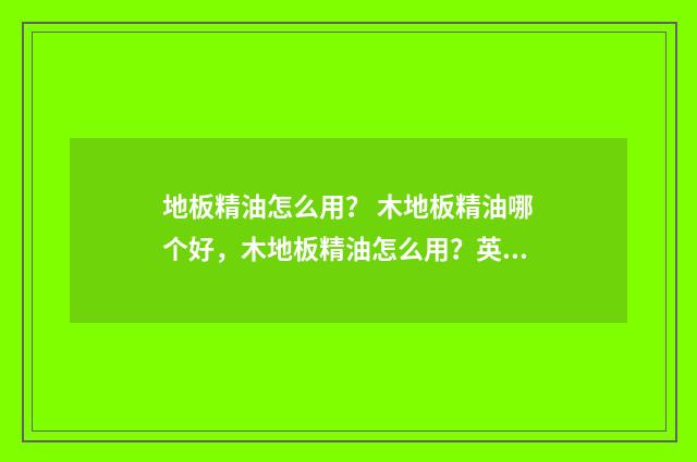 地板精油怎么用？ 木地板精油哪个好，木地板精油怎么用？英文双语对照