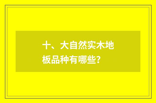 十、大自然实木地板品种有哪些？