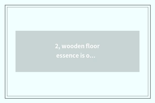 2, wooden floor essence is oily which good, how is oil of wooden floor essence u