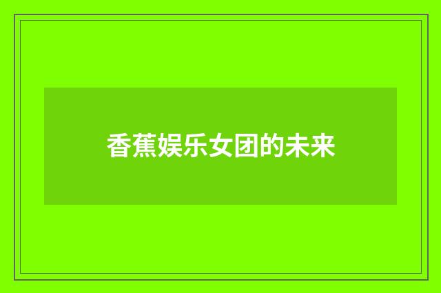 香蕉娱乐女团的未来