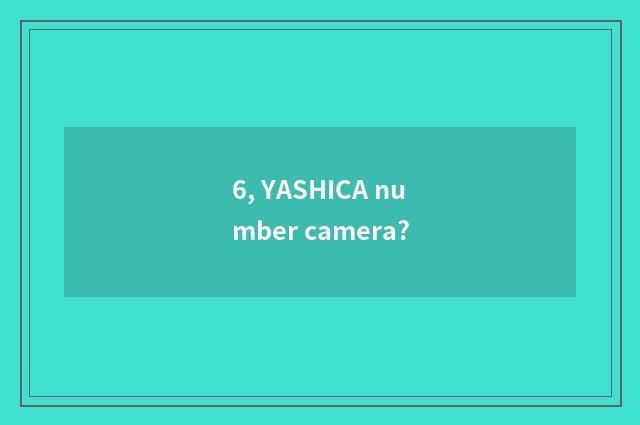 6, YASHICA number camera?