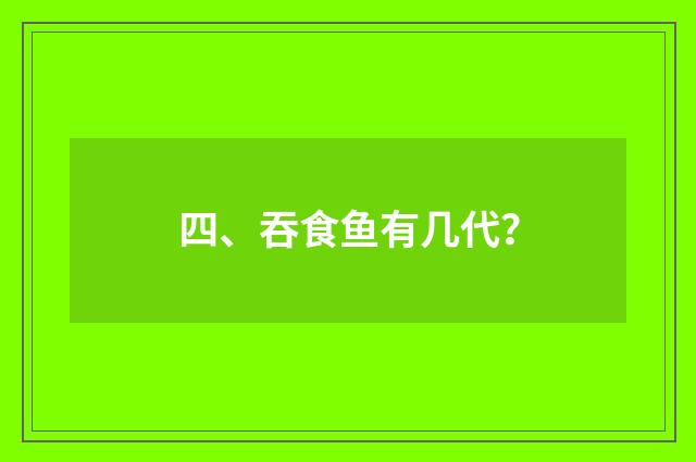 四、吞食鱼有几代?
