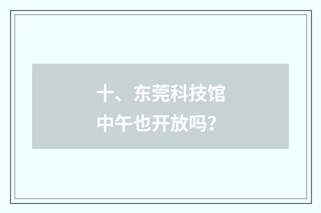 十、东莞科技馆中午也开放吗?