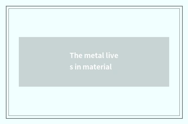 The metal lives in material