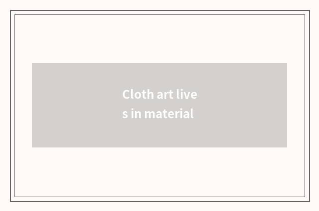 Cloth art lives in material