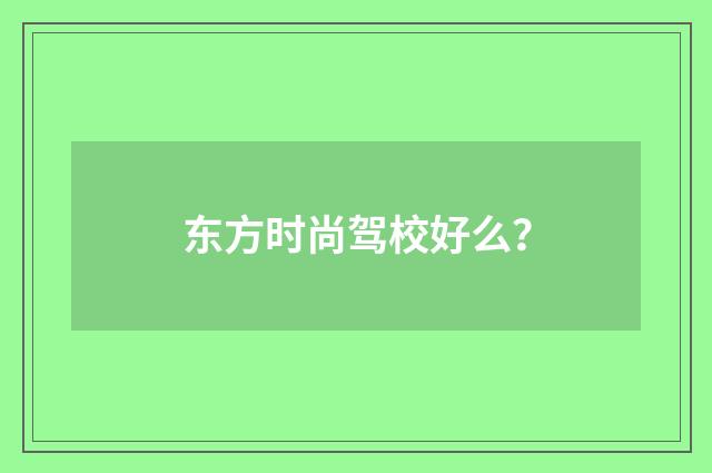 东方时尚驾校好么？
