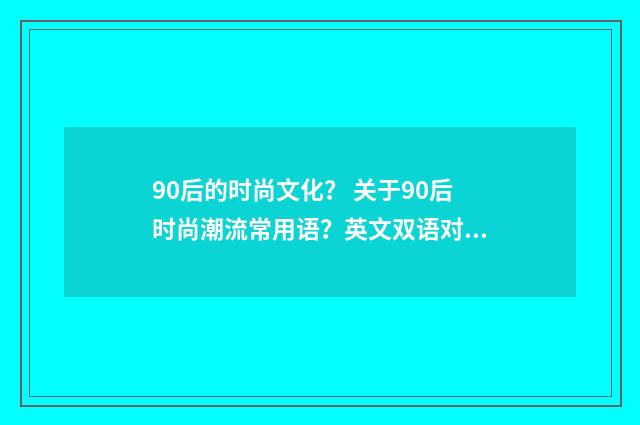 90后的时尚文化？ 关于90后时尚潮流常用语？英文双语对照