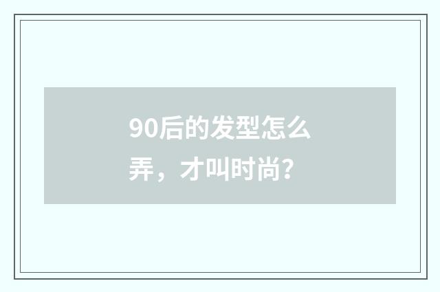 90后的发型怎么弄，才叫时尚？