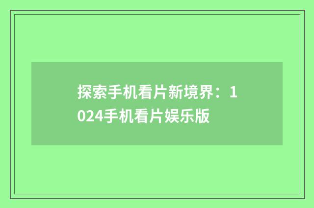 探索手机看片新境界：1024手机看片娱乐版
