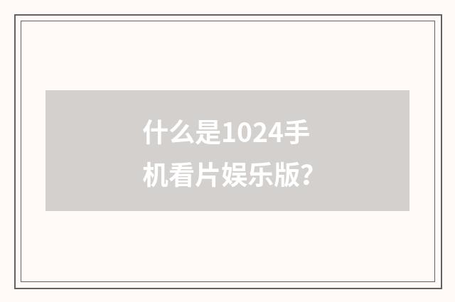 什么是1024手机看片娱乐版？