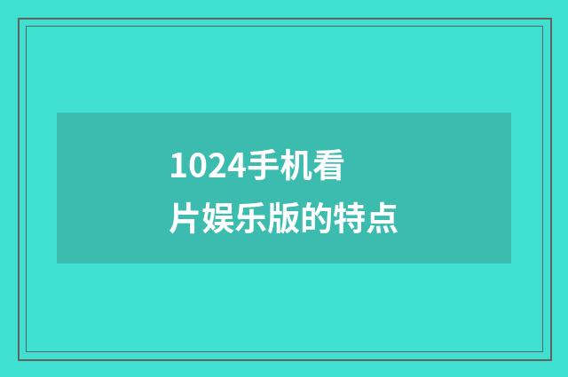 1024手机看片娱乐版的特点