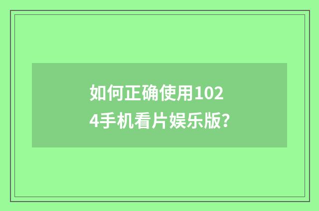 如何正确使用1024手机看片娱乐版？