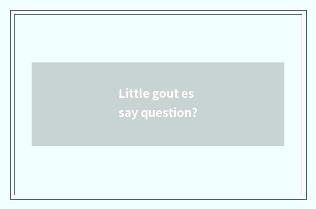 Little gout essay question?