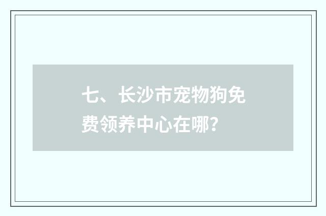 七、长沙市宠物狗免费领养中心在哪?