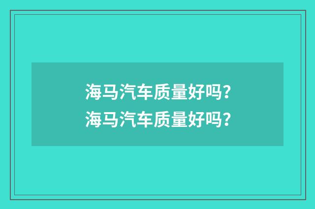海马汽车质量好吗？海马汽车质量好吗？